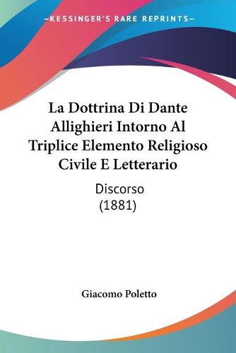 Cover image for La Dottrina Di Dante Allighieri Intorno Al Triplice Elemento Religioso Civile E Letterario: Discorso (1881)