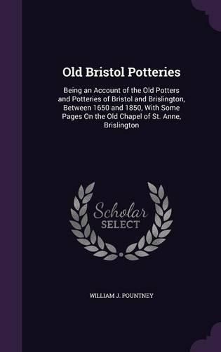 Old Bristol Potteries: Being an Account of the Old Potters and Potteries of Bristol and Brislington, Between 1650 and 1850, with Some Pages on the Old Chapel of St. Anne, Brislington