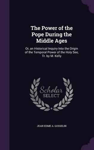 Cover image for The Power of the Pope During the Middle Ages: Or, an Historical Inquiry Into the Origin of the Temporal Power of the Holy See, Tr. by M. Kelly