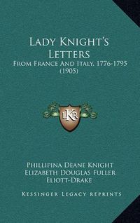 Cover image for Lady Knight's Letters Lady Knight's Letters: From France and Italy, 1776-1795 (1905) from France and Italy, 1776-1795 (1905)