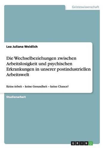 Cover image for Die Wechselbeziehungen zwischen Arbeitslosigkeit und psychischen Erkrankungen in unserer postindustriellen Arbeitswelt: Keine Arbeit - keine Gesundheit - keine Chance?