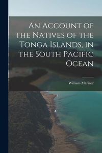 Cover image for An Account of the Natives of the Tonga Islands, in the South Pacific Ocean