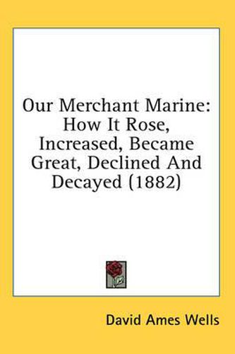 Cover image for Our Merchant Marine: How It Rose, Increased, Became Great, Declined and Decayed (1882)