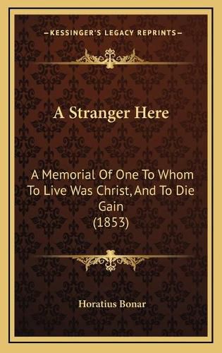 Cover image for A Stranger Here: A Memorial of One to Whom to Live Was Christ, and to Die Gain (1853)