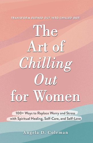 Cover image for The Art of Chilling Out for Women: 100+ Ways to Replace Worry and Stress with Spiritual Healing, Self-Care, and Self-Love