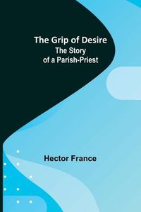 Cover image for The Grip of Desire: The Story of a Parish-Priest