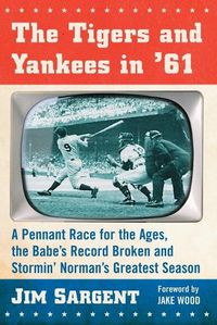 Cover image for The Tigers and Yankees in '61: A Pennant Race for the Ages, the Babe's Record Broken and Stormin' Norman's Greatest Season