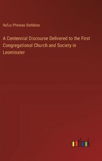 Cover image for A Centennial Discourse Delivered to the First Congregational Church and Society in Leominster