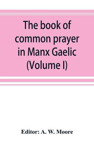 Cover image for The book of common prayer in Manx Gaelic. Being translations made by Bishop Phillips in 1610, and by the Manx clergy in 1765 (Volume I)