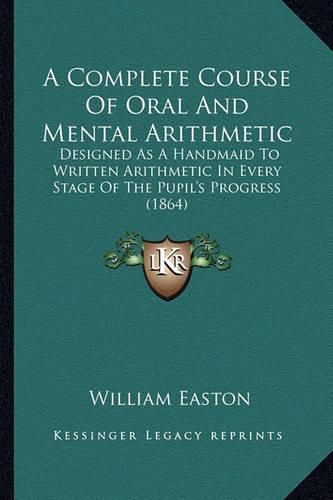Cover image for A Complete Course of Oral and Mental Arithmetic: Designed as a Handmaid to Written Arithmetic in Every Stage of the Pupil's Progress (1864)