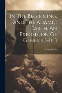 Cover image for In The Beginning, And The Adamic Earth, An Exposition Of Genesis I.-ii. 3