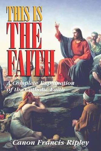 Cover image for This Is the Faith: A Complete Explanation of the Catholic Faith