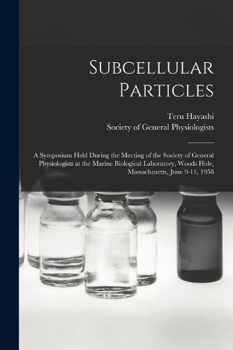 Cover image for Subcellular Particles; a Symposium Held During the Meeting of the Society of General Physiologists at the Marine Biological Laboratory, Woods Hole, Massachusetts, June 9-11, 1958