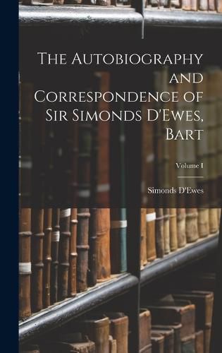 Cover image for The Autobiography and Correspondence of Sir Simonds D'Ewes, Bart; Volume I