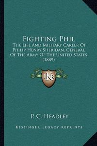 Cover image for Fighting Phil: The Life and Military Career of Philip Henry Sheridan, General of the Army of the United States (1889)