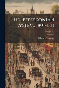 Cover image for The Jeffersonian System, 1801-1811; Volume XII