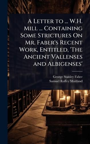 Cover image for A Letter to ... W.H. Mill ... Containing Some Strictures On Mr. Faber's Recent Work, Entitled, 'The Ancient Vallenses and Albigenses'