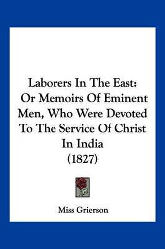 Cover image for Laborers in the East: Or Memoirs of Eminent Men, Who Were Devoted to the Service of Christ in India (1827)