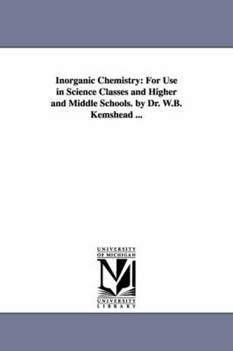 Cover image for Inorganic Chemistry: For Use in Science Classes and Higher and Middle Schools. by Dr. W.B. Kemshead ...