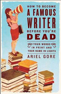 Cover image for How to Become a Famous Writer Before You're Dead: Your Words in Print and Your Name in Lights