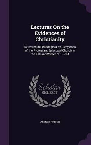 Lectures on the Evidences of Christianity: Delivered in Philadelphia by Clergymen of the Protestant Episcopal Church in the Fall and Winter of 1853-4