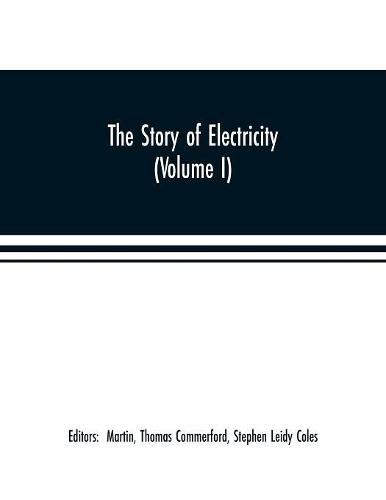 The story of electricity (Volume I) A popular and practical historical account of the establishment and wonderful development of the electrical industry. With engravings and sketches of the pioneers and prominent men, past and present