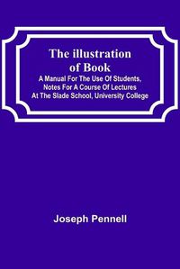 Cover image for The Illustration of Books; A Manual for the Use of Students, Notes for a Course of Lectures at the Slade School, University College