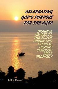 Cover image for Celebrating God's Purpose For the Ages: Drawing Nearer to the God of Origin and Eternal Destiny Through Bible Prophecy