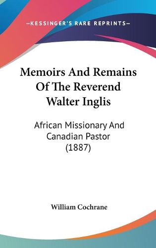 Cover image for Memoirs and Remains of the Reverend Walter Inglis: African Missionary and Canadian Pastor (1887)