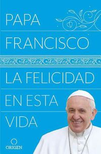 Cover image for La felicidad en esta vida / Pope Francis: Happiness in This Life