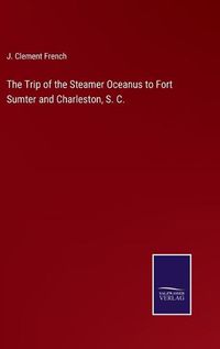 Cover image for The Trip of the Steamer Oceanus to Fort Sumter and Charleston, S. C.