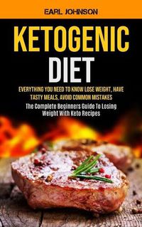 Cover image for Ketogenic Diet: Everything You Need to Know Lose Weight, Have Tasty Meals, Avoid Common Mistakes (The Complete Beginners Guide To Losing Weight With Keto Recipes)