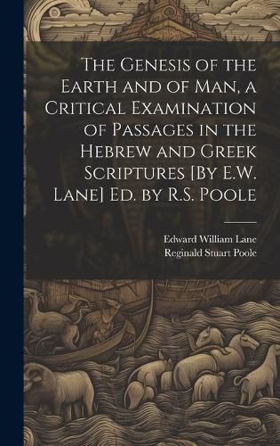 Cover image for The Genesis of the Earth and of Man, a Critical Examination of Passages in the Hebrew and Greek Scriptures [By E.W. Lane] Ed. by R.S. Poole