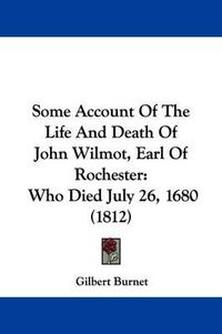 Cover image for Some Account Of The Life And Death Of John Wilmot, Earl Of Rochester: Who Died July 26, 1680 (1812)