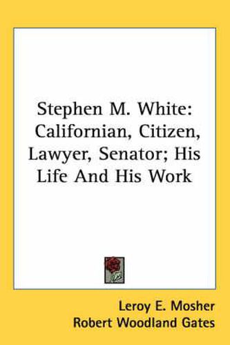 Cover image for Stephen M. White: Californian, Citizen, Lawyer, Senator; His Life and His Work
