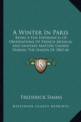 Cover image for A Winter in Paris: Being a Few Experiences of Observations of French Medical and Sanitary Matters Gained During the Season of 1865-66 (1866)