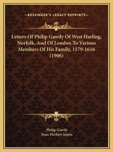 Cover image for Letters of Philip Gawdy of West Harling, Norfolk, and of London to Various Members of His Family, 1579-1616 (1906)