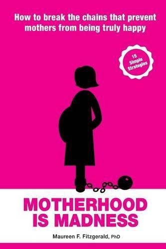 Motherhood Is Madness: How to Break the Chains That Prevent Mothers from Being Truly Happy