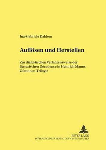 Aufloesen Und Herstellen: Zur Dialektischen Verfahrensweise Der Literarischen Decadence in Heinrich Manns  Goettinnen -Trilogie