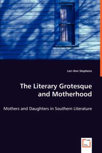 Cover image for The Literary Grotesque and Motherhood - Mothers and Daughters in Southern Literature