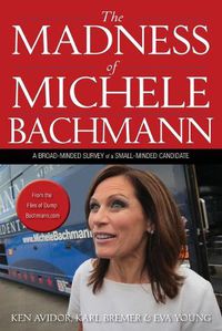 Cover image for The Madness of Michele Bachmann: A Broad-Minded Survey of a Small-Minded Candidate