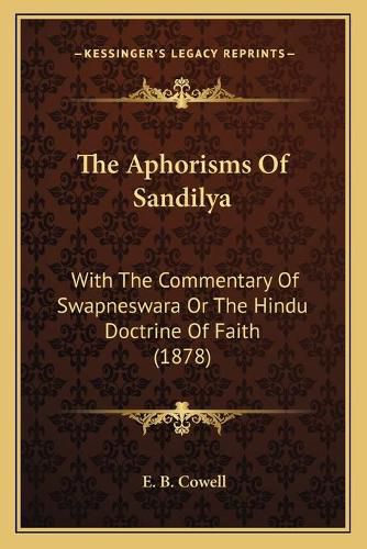 Cover image for The Aphorisms of Sandilya: With the Commentary of Swapneswara or the Hindu Doctrine of Faith (1878)