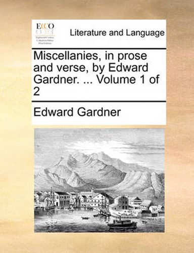Cover image for Miscellanies, in Prose and Verse, by Edward Gardner. ... Volume 1 of 2
