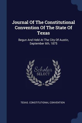 Cover image for Journal of the Constitutional Convention of the State of Texas: Begun and Held at the City of Austin, September 6th, 1875