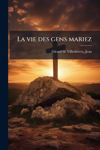 Cover image for La Vie Des Gens Mariez: Ou, Les Obligations de Ceux Qui S'Engagent Dans Le Mariage: Prouvee Par L'Ecriture