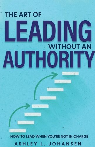 Cover image for The Art of Leading Without Authority, Build Trust, Influence & Credibility Without Formal Power