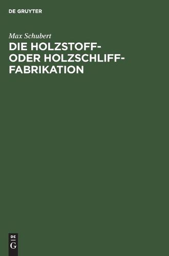 Die Holzstoff- Oder Holzschliff-Fabrikation: Vom Technischen Sowie Geschaftlichen Standpunkte Aus Unter Erwahnung Der Calculationsberechnung, Abwasser- Und Fabrikationswasser-Reinigung