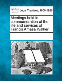 Cover image for Meetings Held in Commemoration of the Life and Services of Francis Amasa Walker