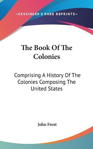 Cover image for The Book of the Colonies: Comprising a History of the Colonies Composing the United States