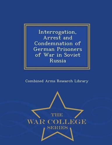 Cover image for Interrogation, Arrest and Condemnation of German Prisoners of War in Soviet Russia - War College Series